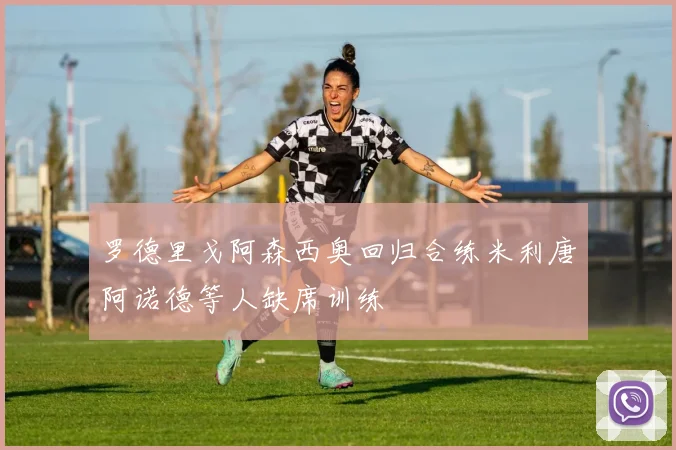 罗德里戈阿森西奥回归合练米利唐阿诺德等人缺席训练
