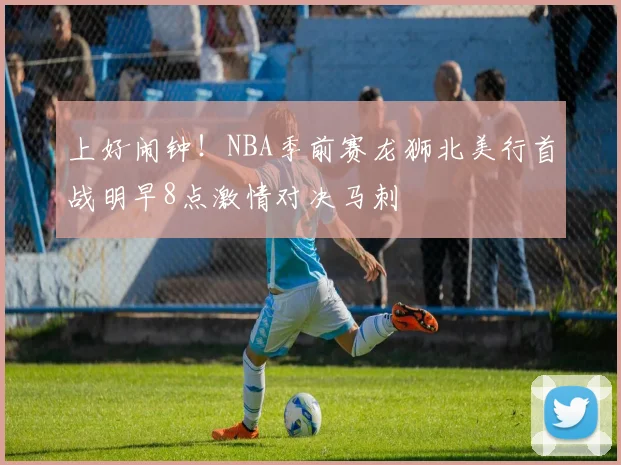 上好闹钟！NBA季前赛龙狮北美行首战明早8点激情对决马刺