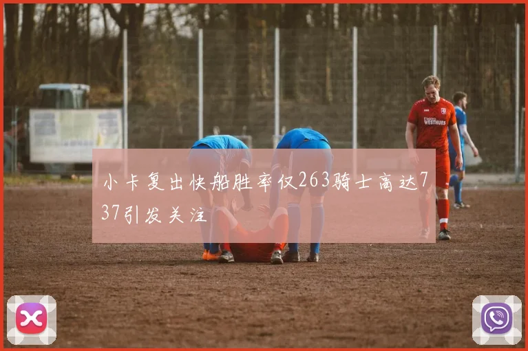 小卡复出快船胜率仅263骑士高达737引发关注