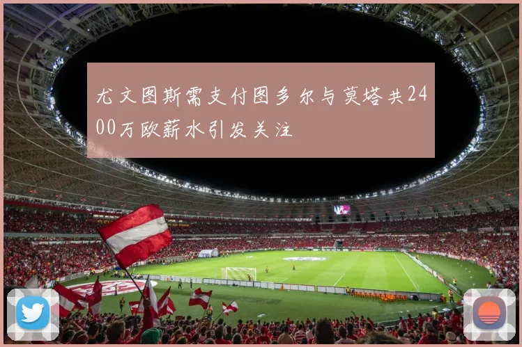 尤文图斯需支付图多尔与莫塔共2400万欧薪水引发关注