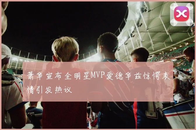 萧华宣布全明星MVP爱德华兹惊愕表情引发热议