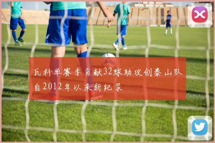 瓦科单赛季贡献32球助攻创泰山队自2012年以来新纪录