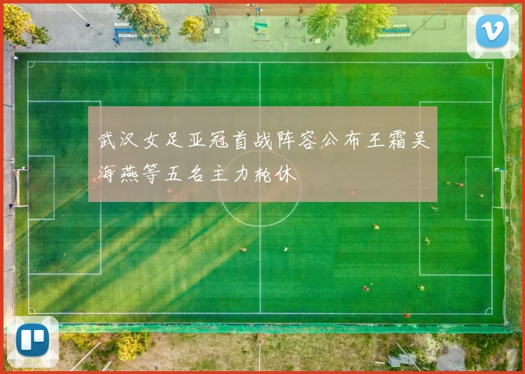 武汉女足亚冠首战阵容公布王霜吴海燕等五名主力轮休