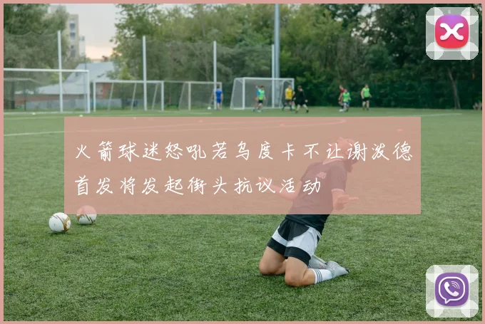 火箭球迷怒吼若乌度卡不让谢泼德首发将发起街头抗议活动