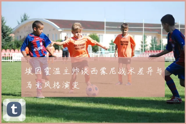 埃因霍温主帅谈西蒙尼战术差异与马竞风格演变