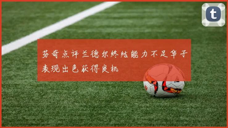 芬奇点评兰德尔终结能力不足华子表现出色获得良机