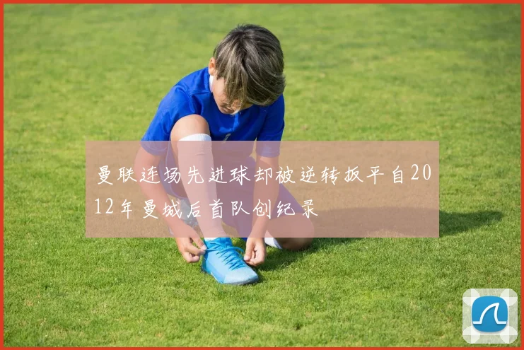 曼联连场先进球却被逆转扳平自2012年曼城后首队创纪录