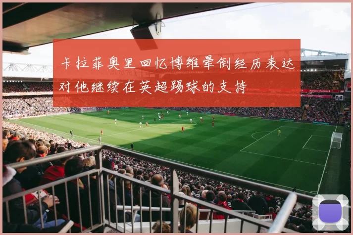 卡拉菲奥里回忆博维晕倒经历表达对他继续在英超踢球的支持