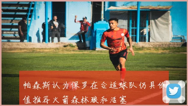 帕森斯认为保罗在合适球队仍具价值推荐火箭森林狼和活塞