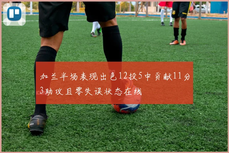 加兰半场表现出色12投5中贡献11分3助攻且零失误状态在线