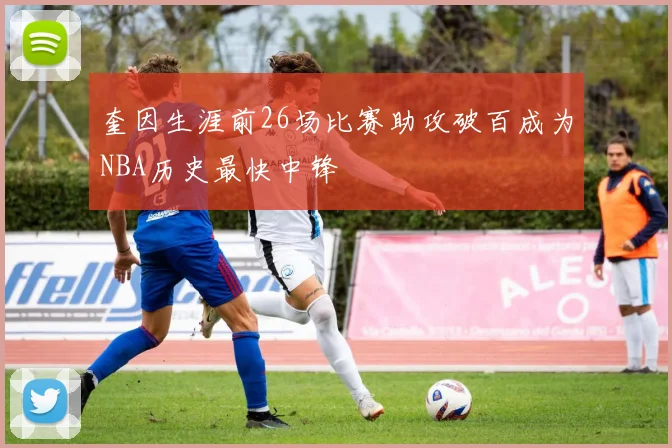 奎因生涯前26场比赛助攻破百成为NBA历史最快中锋
