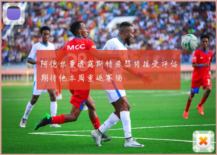 阿德尔曼透露斯特劳瑟将接受评估期待他本周重返赛场