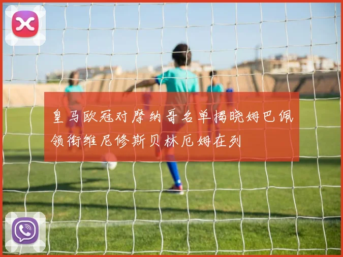 皇马欧冠对摩纳哥名单揭晓姆巴佩领衔维尼修斯贝林厄姆在列