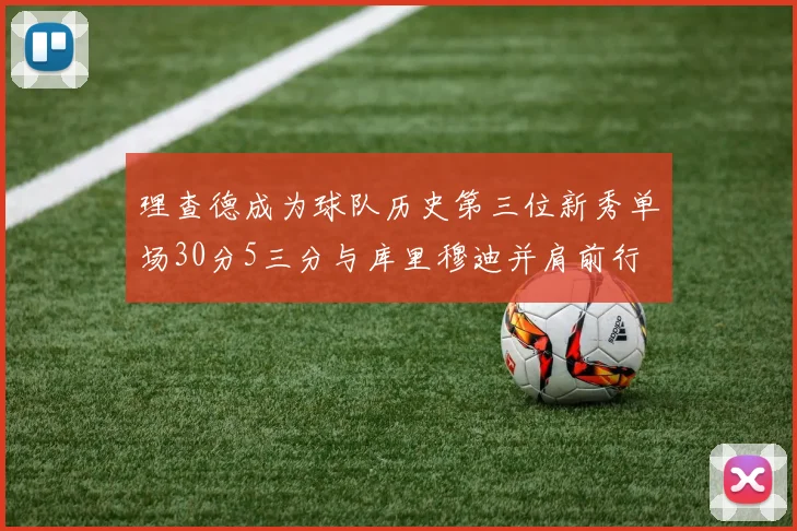 理查德成为球队历史第三位新秀单场30分5三分与库里穆迪并肩前行