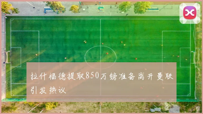 拉什福德提取850万镑准备离开曼联引发热议