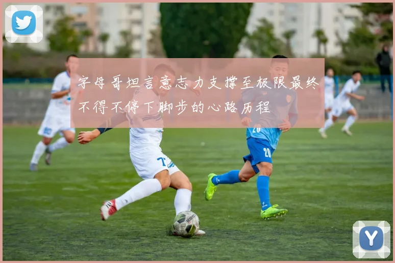 字母哥坦言意志力支撑至极限最终不得不停下脚步的心路历程