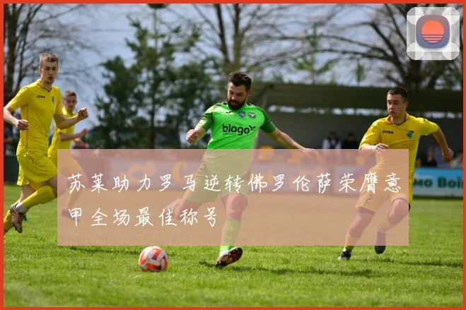 苏莱助力罗马逆转佛罗伦萨荣膺意甲全场最佳称号