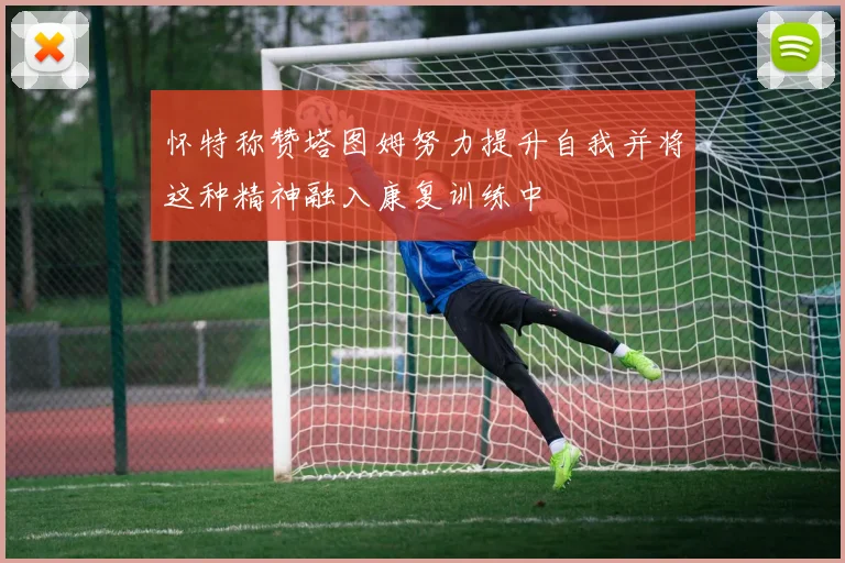 怀特称赞塔图姆努力提升自我并将这种精神融入康复训练中