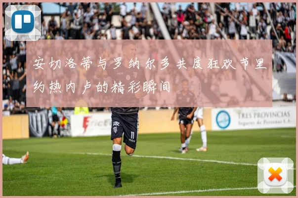 安切洛蒂与罗纳尔多共度狂欢节里约热内卢的精彩瞬间