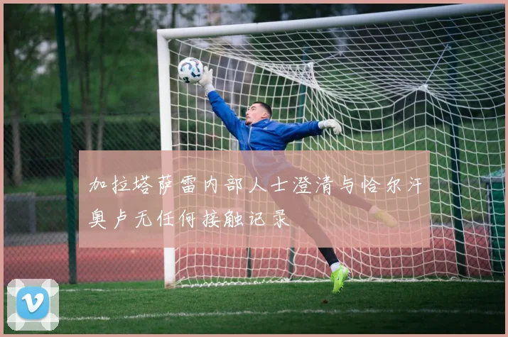 加拉塔萨雷内部人士澄清与恰尔汗奥卢无任何接触记录