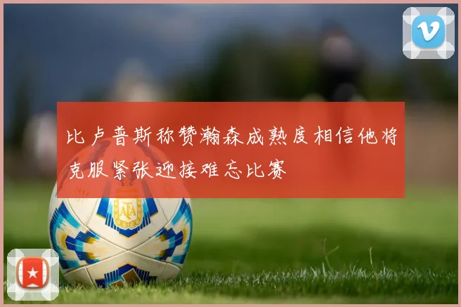 比卢普斯称赞瀚森成熟度相信他将克服紧张迎接难忘比赛