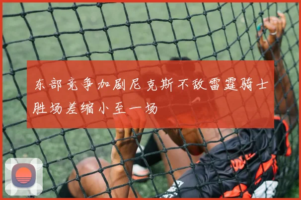 东部竞争加剧尼克斯不敌雷霆骑士胜场差缩小至一场