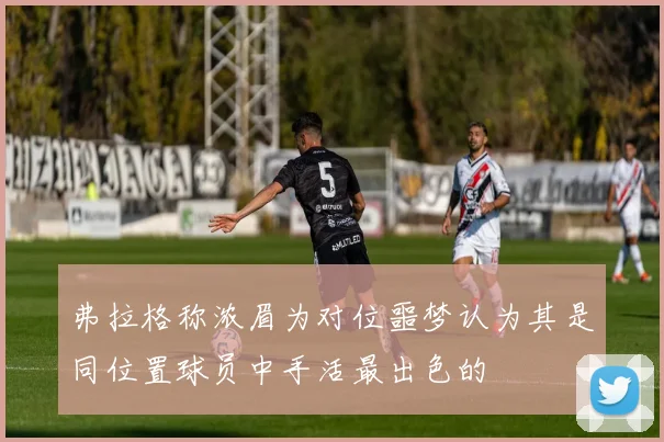 弗拉格称浓眉为对位噩梦认为其是同位置球员中手活最出色的