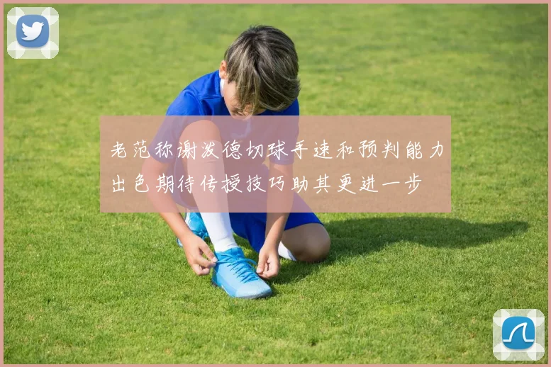老范称谢泼德切球手速和预判能力出色期待传授技巧助其更进一步