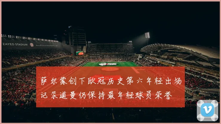 萨尔蒙创下欧冠历史第六年轻出场记录道曼仍保持最年轻球员荣誉