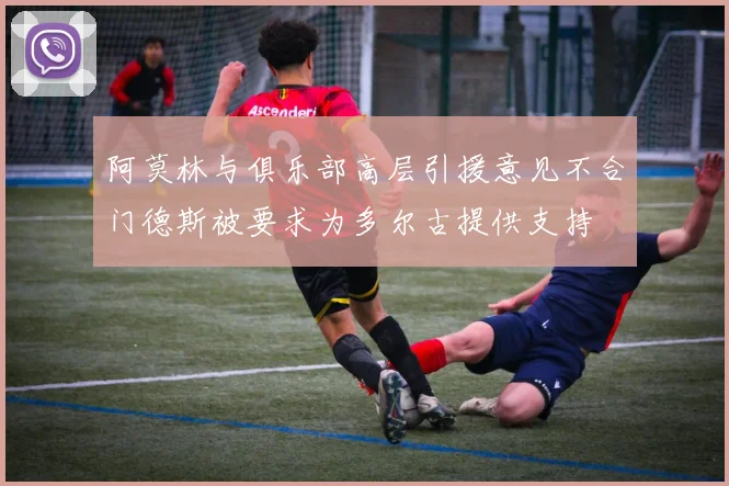 阿莫林与俱乐部高层引援意见不合门德斯被要求为多尔古提供支持