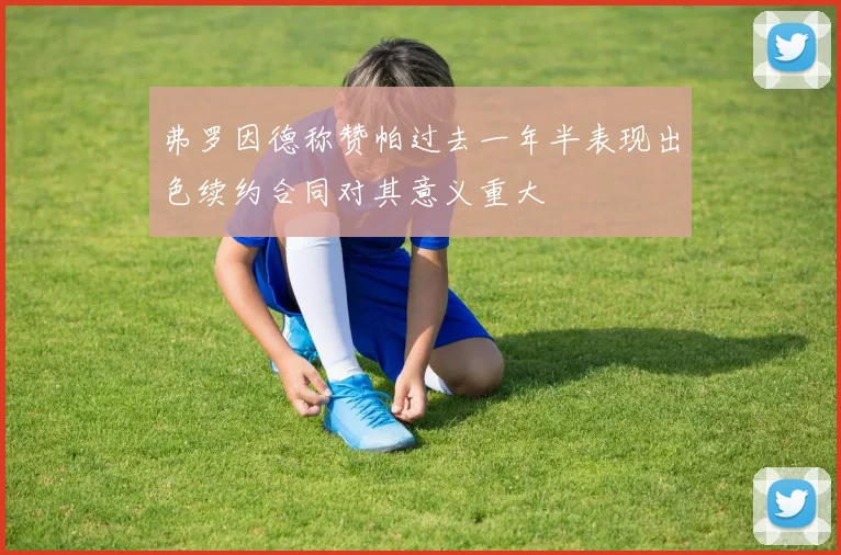弗罗因德称赞帕过去一年半表现出色续约合同对其意义重大