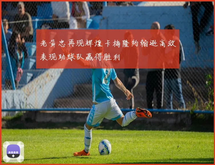 老黄忠再现辉煌卡梅隆约翰逊高效表现助球队赢得胜利