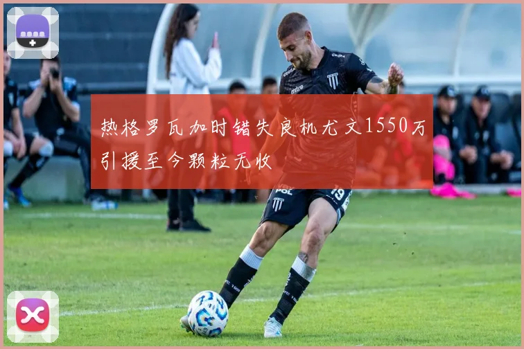 热格罗瓦加时错失良机尤文1550万引援至今颗粒无收