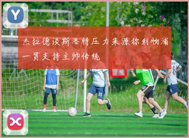 杰拉德谈斯洛特压力来源称利物浦一贯支持主帅传统