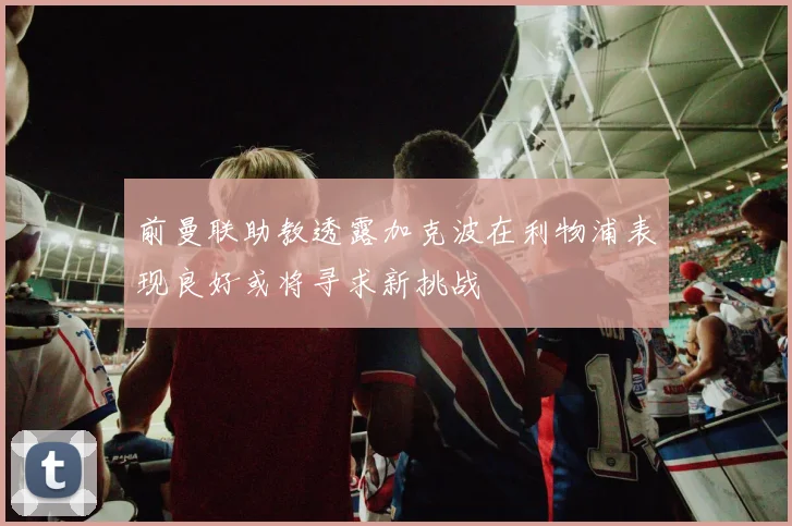 前曼联助教透露加克波在利物浦表现良好或将寻求新挑战