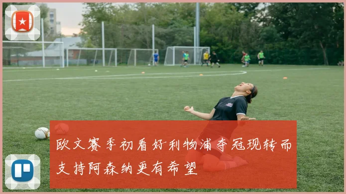 欧文赛季初看好利物浦夺冠现转而支持阿森纳更有希望