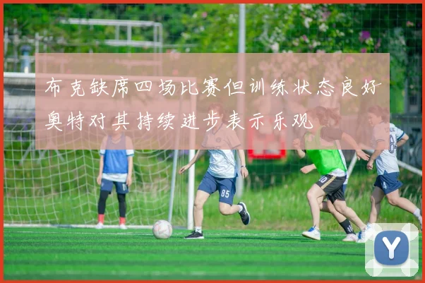 布克缺席四场比赛但训练状态良好奥特对其持续进步表示乐观