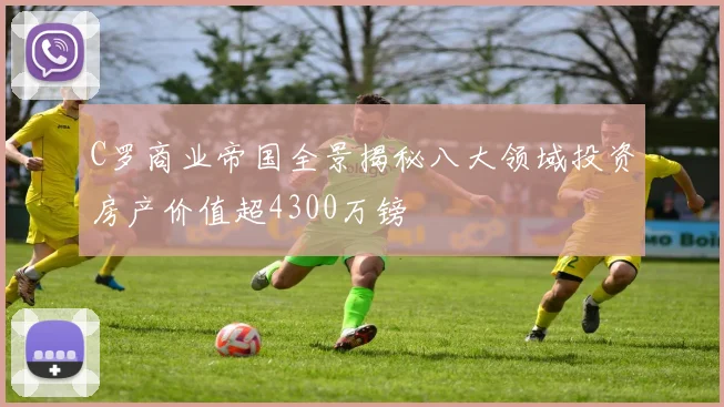 C罗商业帝国全景揭秘八大领域投资房产价值超4300万镑