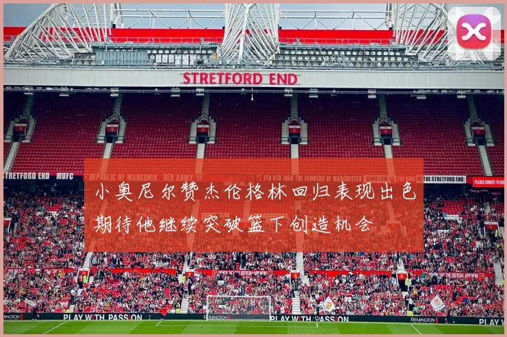 小奥尼尔赞杰伦格林回归表现出色期待他继续突破篮下创造机会