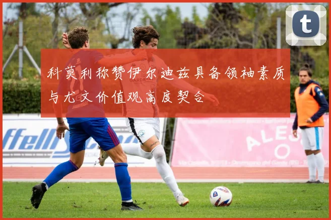 科莫利称赞伊尔迪兹具备领袖素质与尤文价值观高度契合