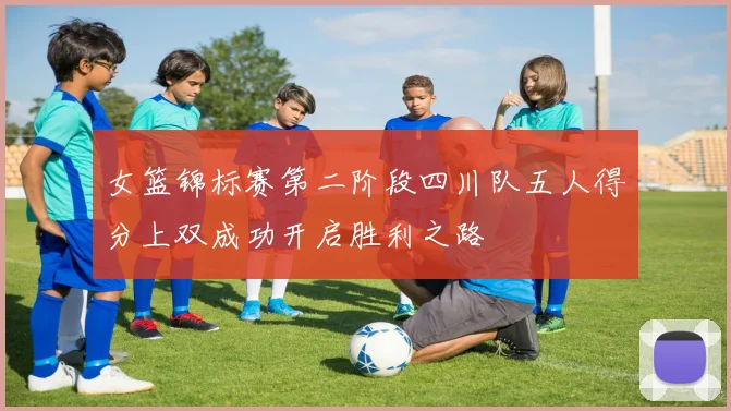 女篮锦标赛第二阶段四川队五人得分上双成功开启胜利之路