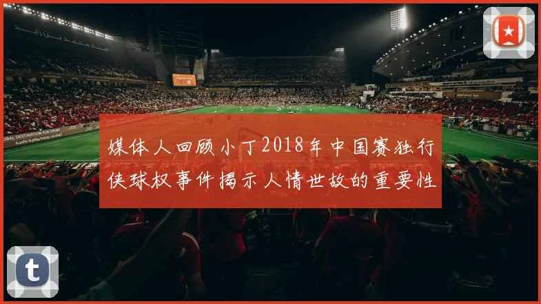 媒体人回顾小丁2018年中国赛独行侠球权事件揭示人情世故的重要性