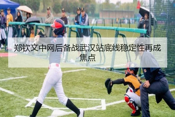 郑钦文中网后备战武汉站底线稳定性再成焦点